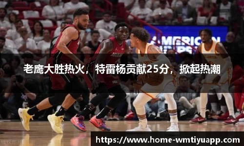老鹰大胜热火，特雷杨贡献25分，掀起热潮
