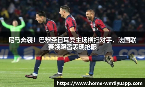 尼马奔袭！巴黎圣日耳曼主场横扫对手，法国联赛领跑者表现抢眼
